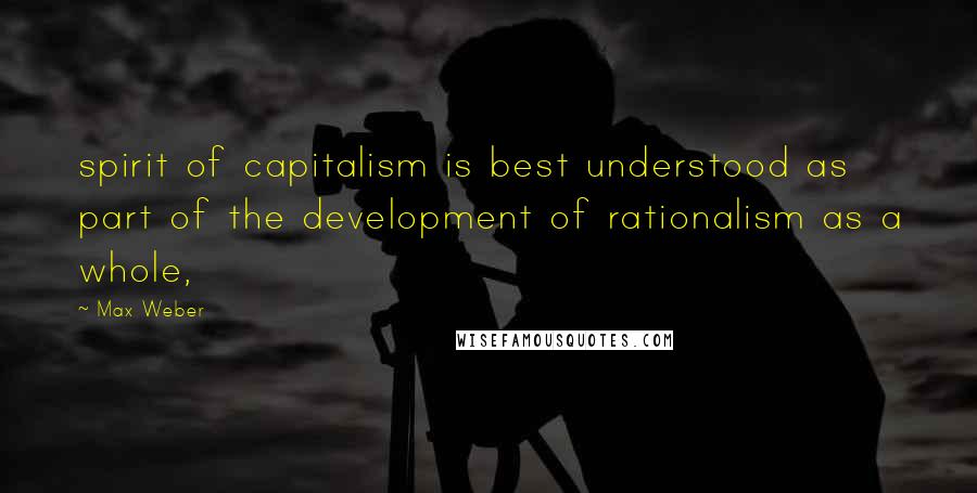 Max Weber Quotes: spirit of capitalism is best understood as part of the development of rationalism as a whole,