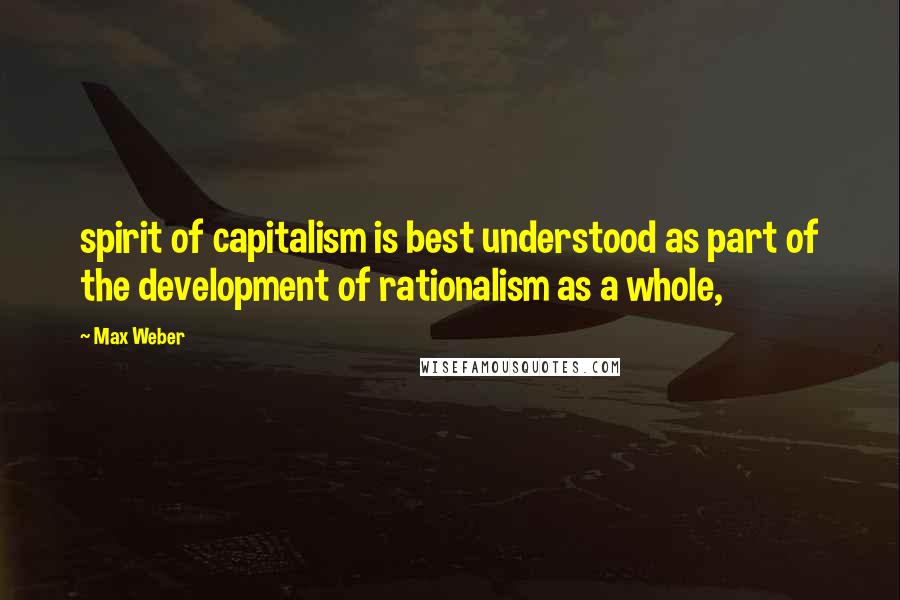 Max Weber Quotes: spirit of capitalism is best understood as part of the development of rationalism as a whole,