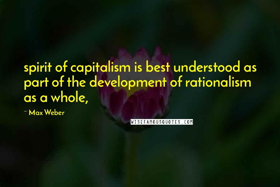 Max Weber Quotes: spirit of capitalism is best understood as part of the development of rationalism as a whole,