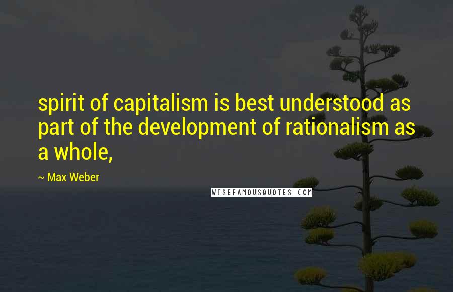 Max Weber Quotes: spirit of capitalism is best understood as part of the development of rationalism as a whole,