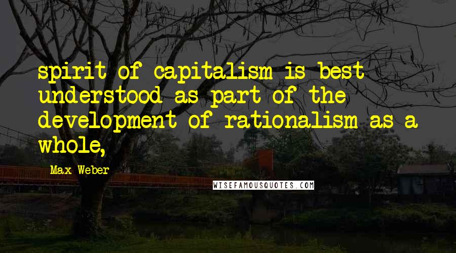 Max Weber Quotes: spirit of capitalism is best understood as part of the development of rationalism as a whole,
