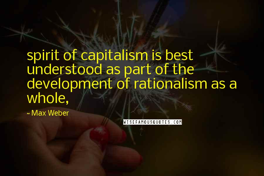 Max Weber Quotes: spirit of capitalism is best understood as part of the development of rationalism as a whole,