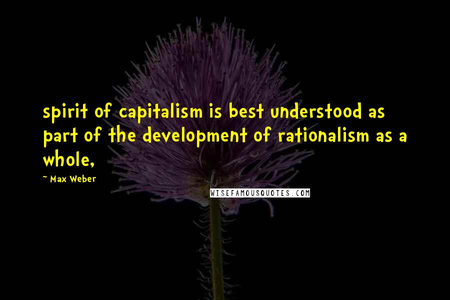 Max Weber Quotes: spirit of capitalism is best understood as part of the development of rationalism as a whole,