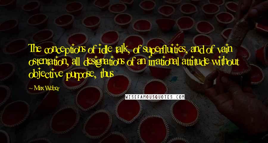 Max Weber Quotes: The conceptions of idle talk, of superfluities, and of vain ostentation, all designations of an irrational attitude without objective purpose, thus
