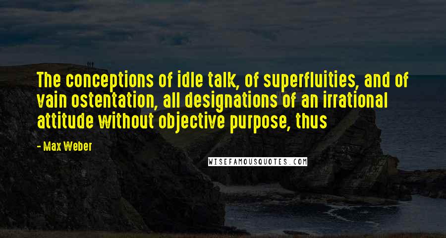 Max Weber Quotes: The conceptions of idle talk, of superfluities, and of vain ostentation, all designations of an irrational attitude without objective purpose, thus