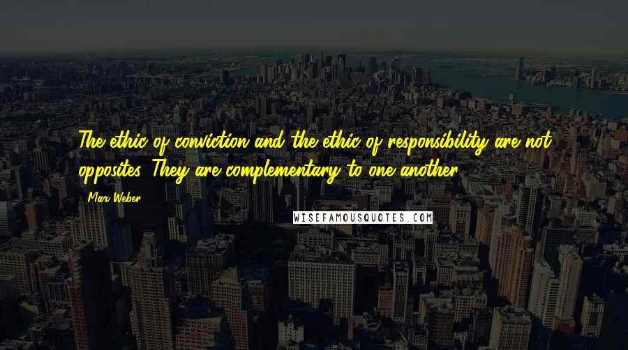 Max Weber Quotes: The ethic of conviction and the ethic of responsibility are not opposites. They are complementary to one another.