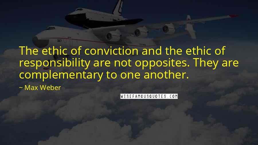 Max Weber Quotes: The ethic of conviction and the ethic of responsibility are not opposites. They are complementary to one another.