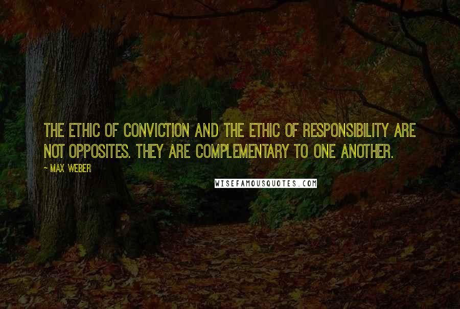 Max Weber Quotes: The ethic of conviction and the ethic of responsibility are not opposites. They are complementary to one another.