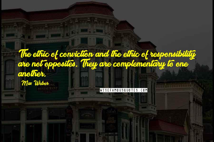 Max Weber Quotes: The ethic of conviction and the ethic of responsibility are not opposites. They are complementary to one another.