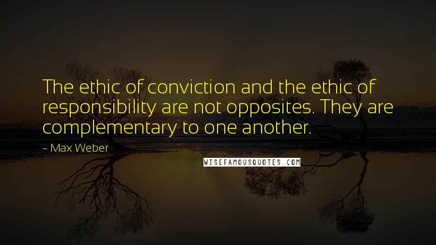 Max Weber Quotes: The ethic of conviction and the ethic of responsibility are not opposites. They are complementary to one another.