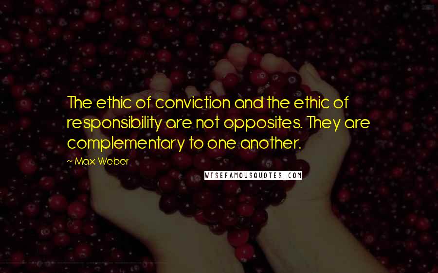 Max Weber Quotes: The ethic of conviction and the ethic of responsibility are not opposites. They are complementary to one another.