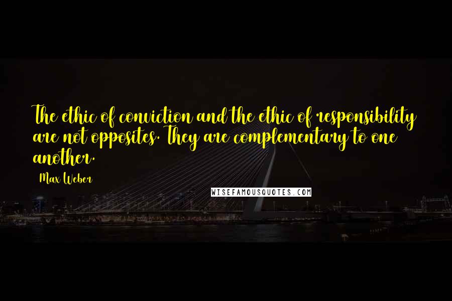 Max Weber Quotes: The ethic of conviction and the ethic of responsibility are not opposites. They are complementary to one another.