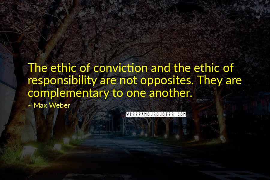 Max Weber Quotes: The ethic of conviction and the ethic of responsibility are not opposites. They are complementary to one another.