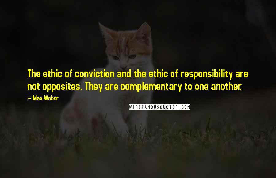 Max Weber Quotes: The ethic of conviction and the ethic of responsibility are not opposites. They are complementary to one another.