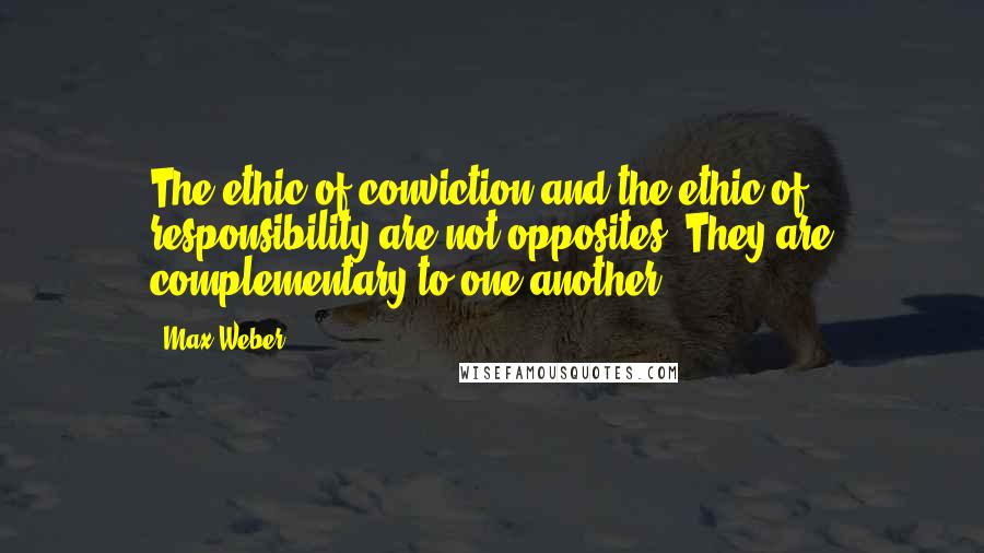 Max Weber Quotes: The ethic of conviction and the ethic of responsibility are not opposites. They are complementary to one another.