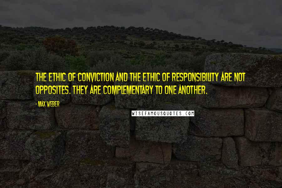 Max Weber Quotes: The ethic of conviction and the ethic of responsibility are not opposites. They are complementary to one another.