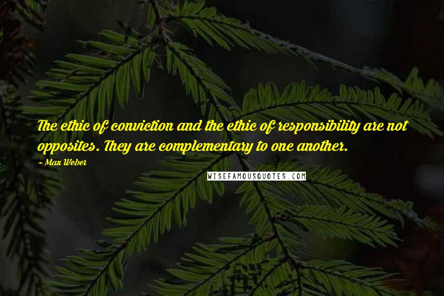 Max Weber Quotes: The ethic of conviction and the ethic of responsibility are not opposites. They are complementary to one another.