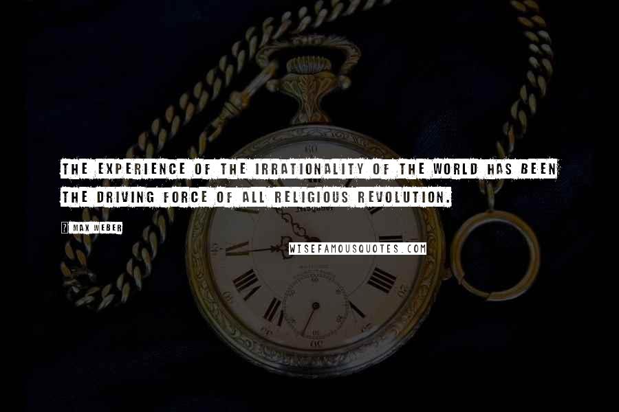 Max Weber Quotes: The experience of the irrationality of the world has been the driving force of all religious revolution.