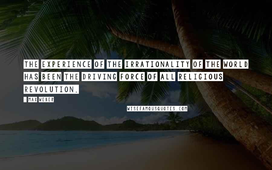 Max Weber Quotes: The experience of the irrationality of the world has been the driving force of all religious revolution.