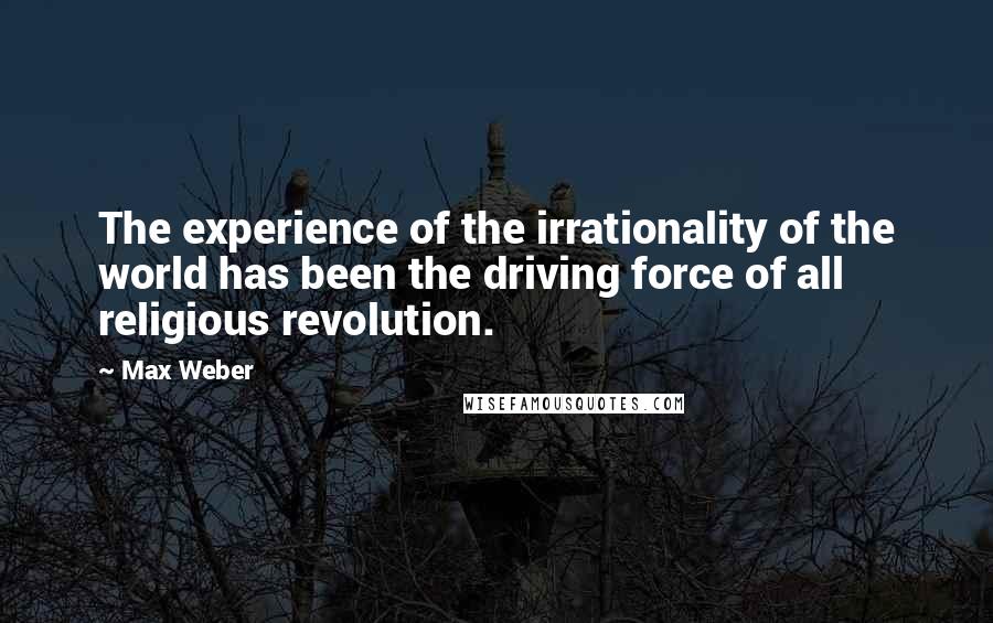 Max Weber Quotes: The experience of the irrationality of the world has been the driving force of all religious revolution.