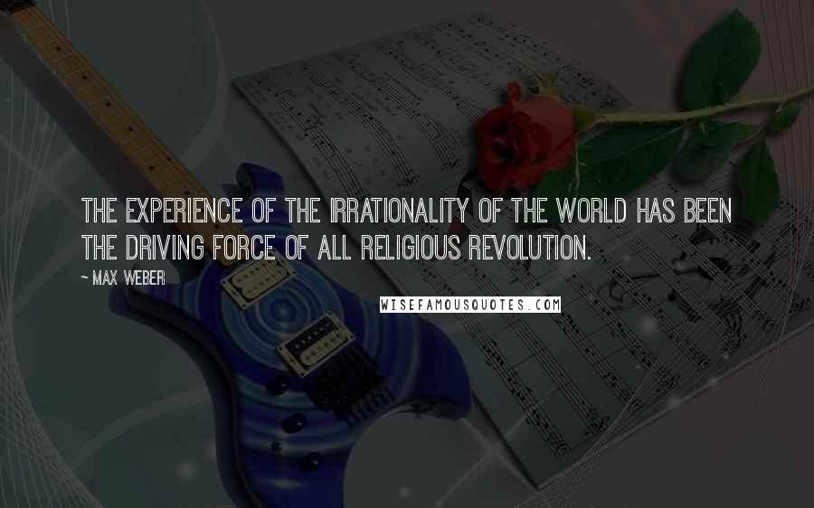 Max Weber Quotes: The experience of the irrationality of the world has been the driving force of all religious revolution.