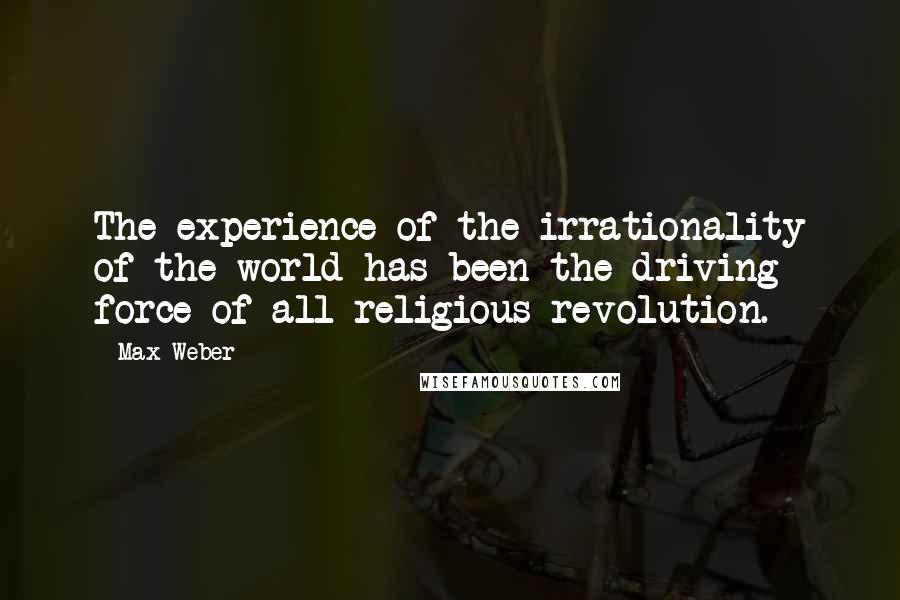 Max Weber Quotes: The experience of the irrationality of the world has been the driving force of all religious revolution.