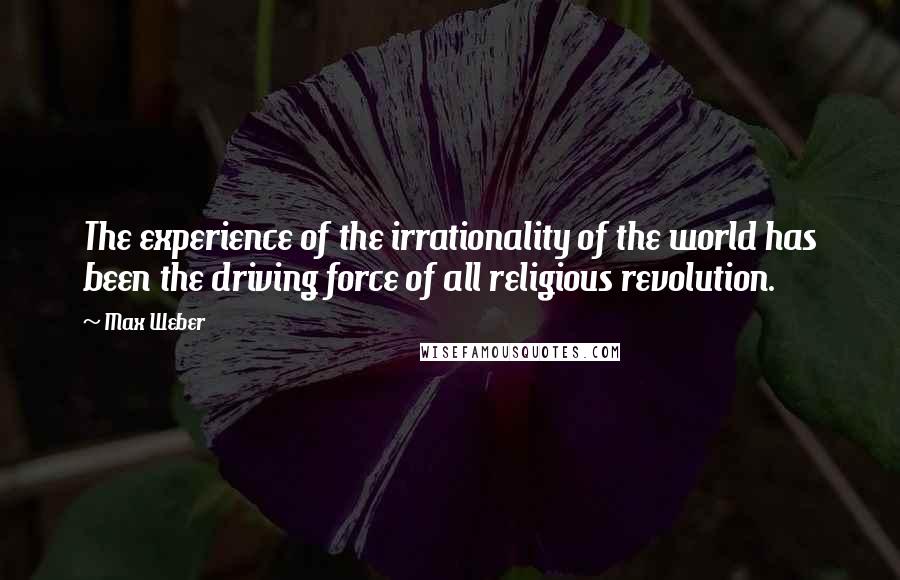Max Weber Quotes: The experience of the irrationality of the world has been the driving force of all religious revolution.