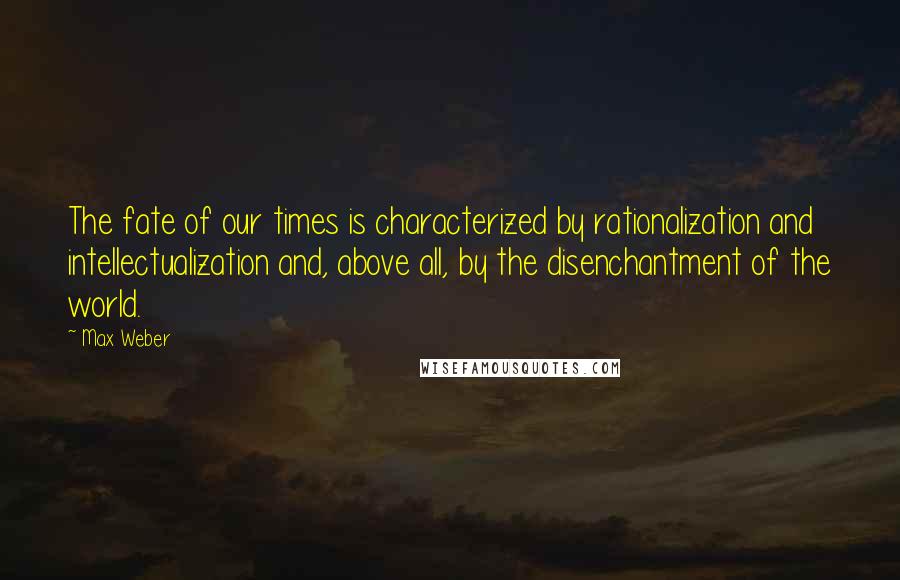 Max Weber Quotes: The fate of our times is characterized by rationalization and intellectualization and, above all, by the disenchantment of the world.