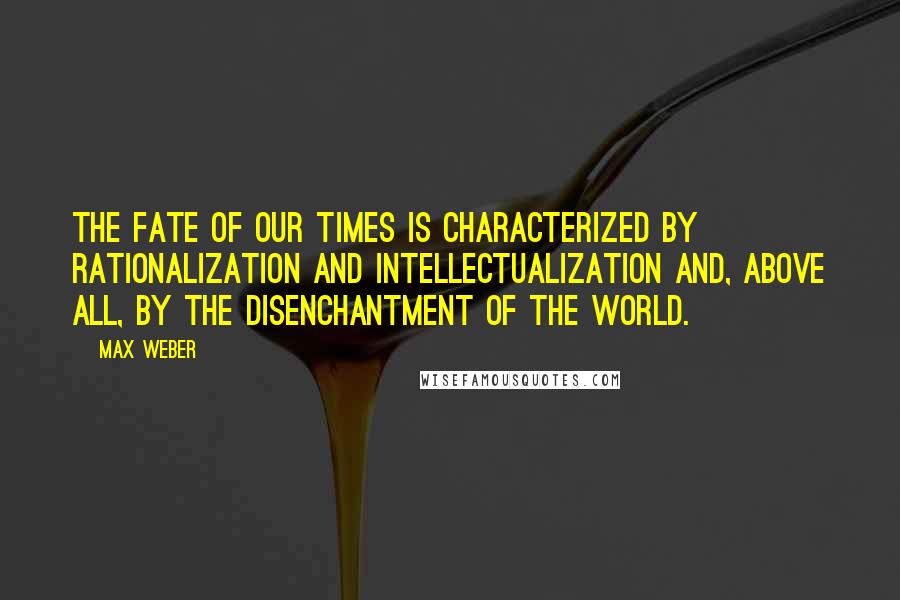 Max Weber Quotes: The fate of our times is characterized by rationalization and intellectualization and, above all, by the disenchantment of the world.