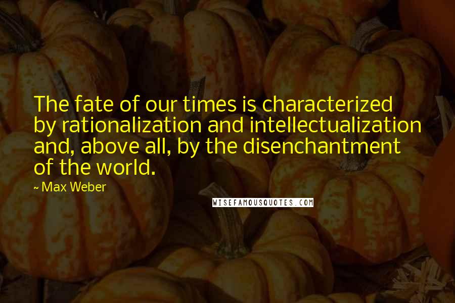 Max Weber Quotes: The fate of our times is characterized by rationalization and intellectualization and, above all, by the disenchantment of the world.