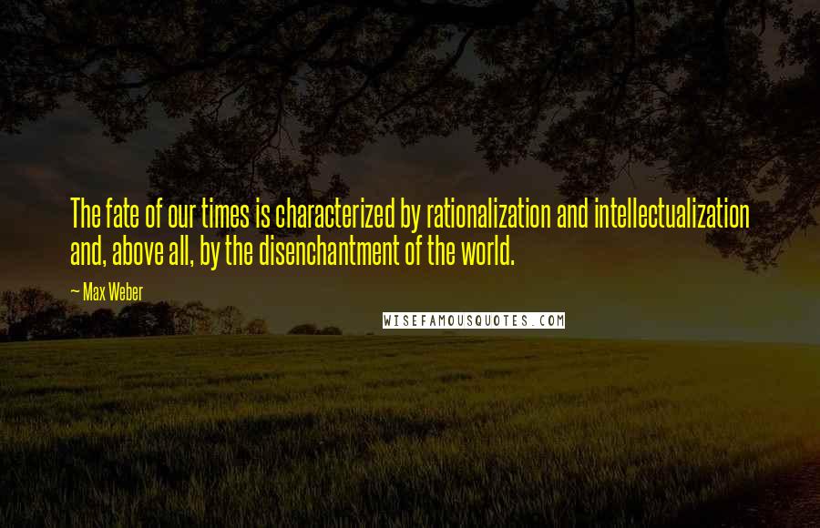 Max Weber Quotes: The fate of our times is characterized by rationalization and intellectualization and, above all, by the disenchantment of the world.