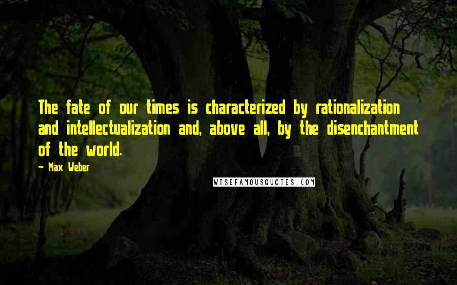 Max Weber Quotes: The fate of our times is characterized by rationalization and intellectualization and, above all, by the disenchantment of the world.