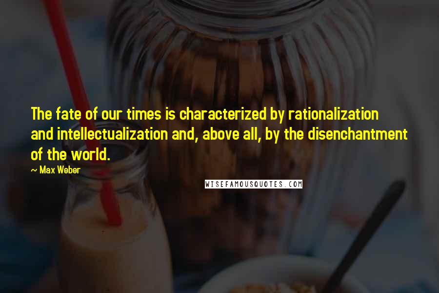 Max Weber Quotes: The fate of our times is characterized by rationalization and intellectualization and, above all, by the disenchantment of the world.