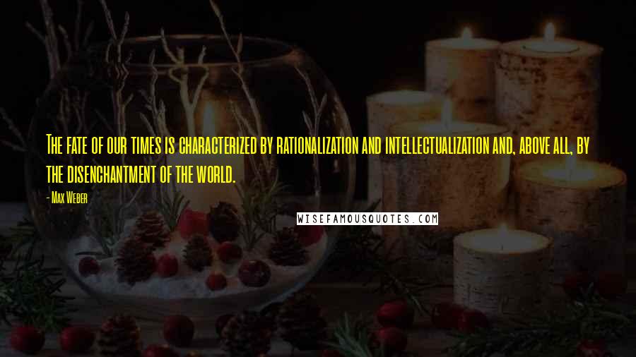 Max Weber Quotes: The fate of our times is characterized by rationalization and intellectualization and, above all, by the disenchantment of the world.