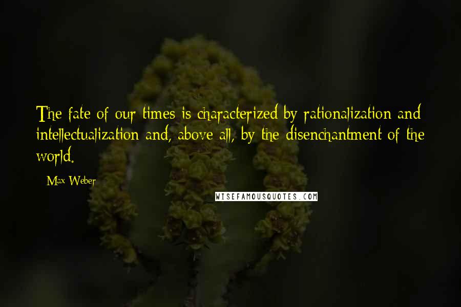 Max Weber Quotes: The fate of our times is characterized by rationalization and intellectualization and, above all, by the disenchantment of the world.