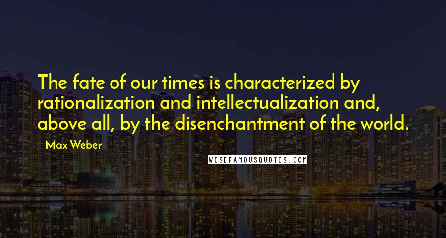 Max Weber Quotes: The fate of our times is characterized by rationalization and intellectualization and, above all, by the disenchantment of the world.