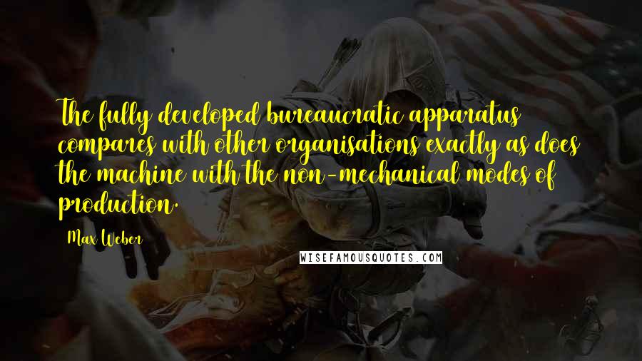 Max Weber Quotes: The fully developed bureaucratic apparatus compares with other organisations exactly as does the machine with the non-mechanical modes of production.