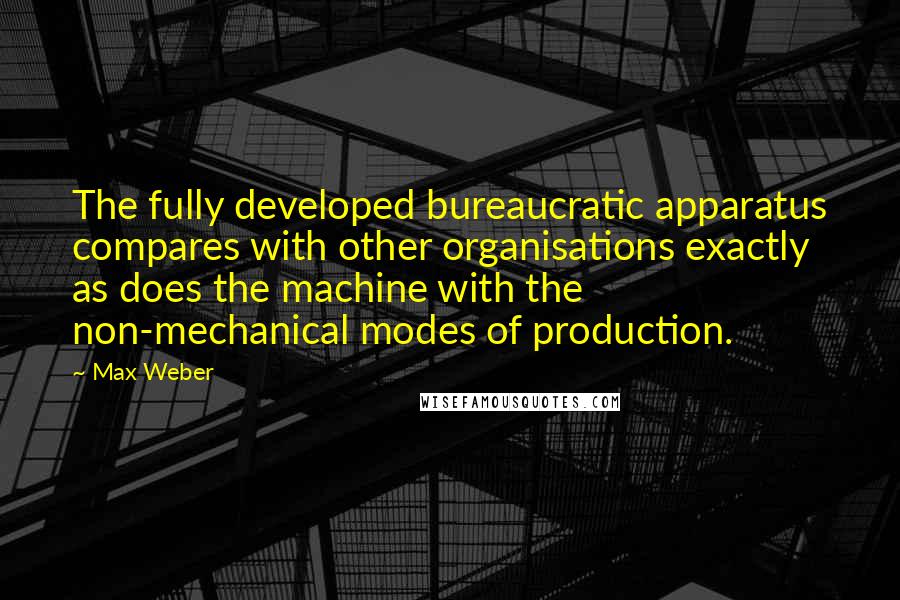 Max Weber Quotes: The fully developed bureaucratic apparatus compares with other organisations exactly as does the machine with the non-mechanical modes of production.