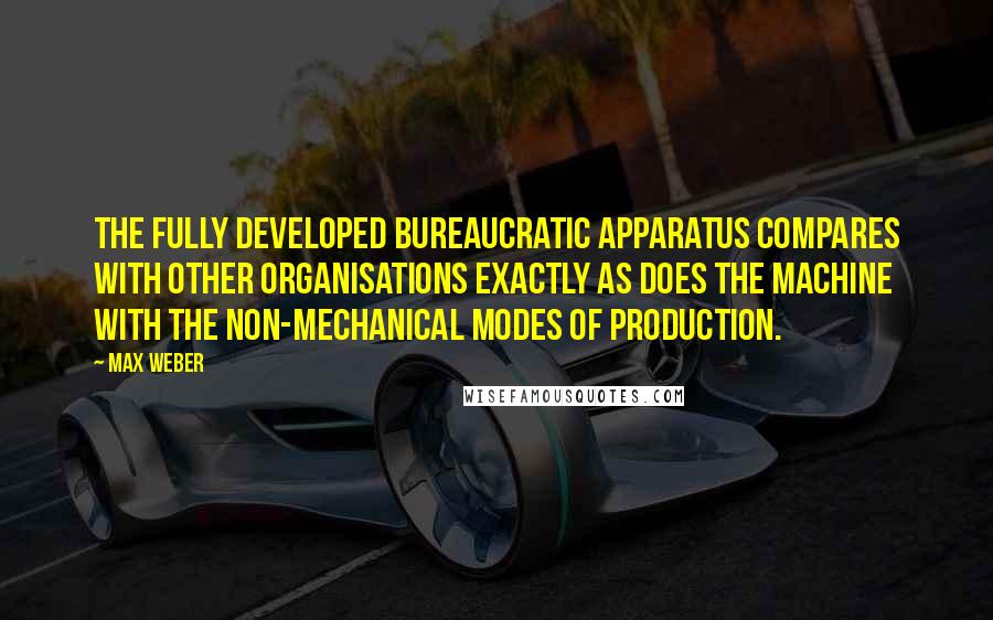 Max Weber Quotes: The fully developed bureaucratic apparatus compares with other organisations exactly as does the machine with the non-mechanical modes of production.