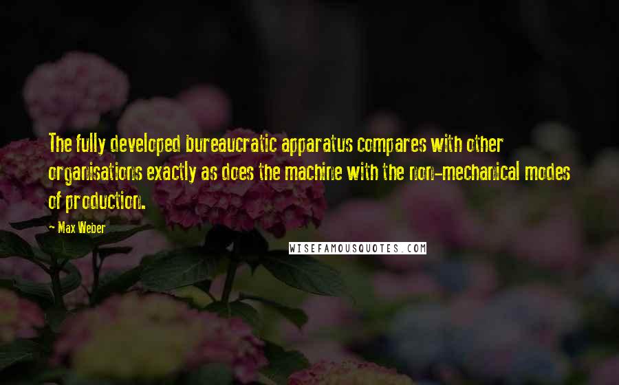 Max Weber Quotes: The fully developed bureaucratic apparatus compares with other organisations exactly as does the machine with the non-mechanical modes of production.