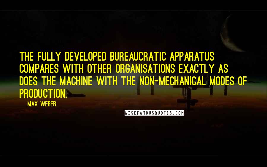 Max Weber Quotes: The fully developed bureaucratic apparatus compares with other organisations exactly as does the machine with the non-mechanical modes of production.