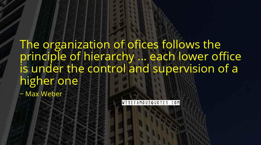 Max Weber Quotes: The organization of ofices follows the principle of hierarchy ... each lower office is under the control and supervision of a higher one