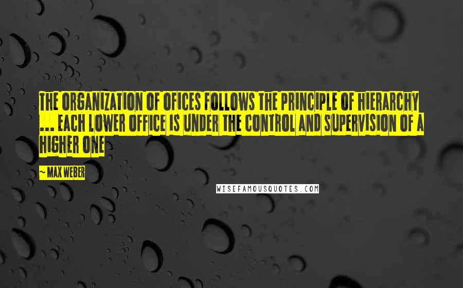 Max Weber Quotes: The organization of ofices follows the principle of hierarchy ... each lower office is under the control and supervision of a higher one