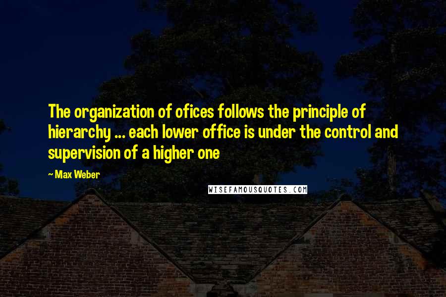 Max Weber Quotes: The organization of ofices follows the principle of hierarchy ... each lower office is under the control and supervision of a higher one