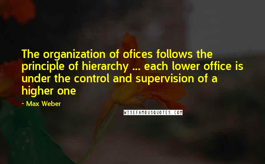 Max Weber Quotes: The organization of ofices follows the principle of hierarchy ... each lower office is under the control and supervision of a higher one