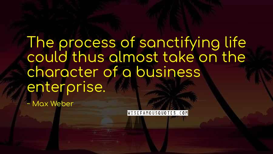 Max Weber Quotes: The process of sanctifying life could thus almost take on the character of a business enterprise.