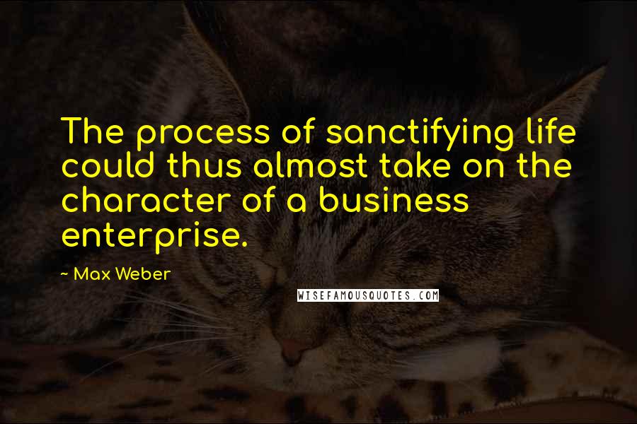 Max Weber Quotes: The process of sanctifying life could thus almost take on the character of a business enterprise.