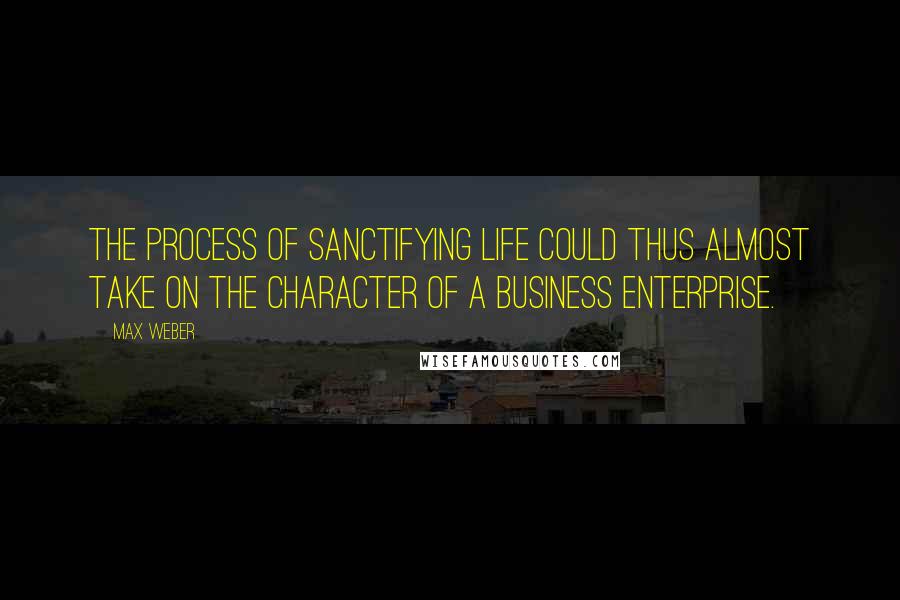 Max Weber Quotes: The process of sanctifying life could thus almost take on the character of a business enterprise.