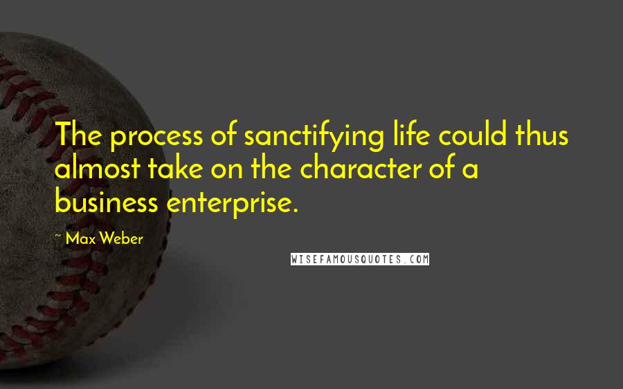 Max Weber Quotes: The process of sanctifying life could thus almost take on the character of a business enterprise.