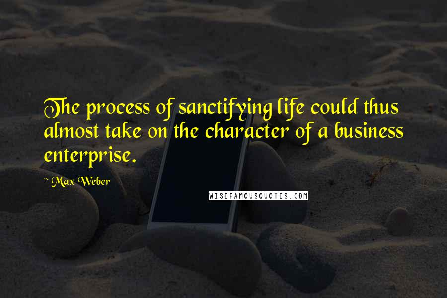 Max Weber Quotes: The process of sanctifying life could thus almost take on the character of a business enterprise.